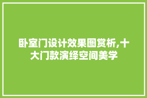 卧室门设计效果图赏析,十大门款演绎空间美学 卧室门设计效果图赏析,十大门款演绎空间美学 MI家公司推荐