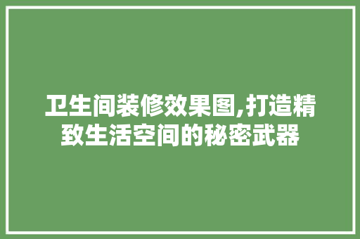 卫生间装修效果图,打造精致生活空间的秘密武器(卫生间装修效果图大全, 总有一款你喜欢!)