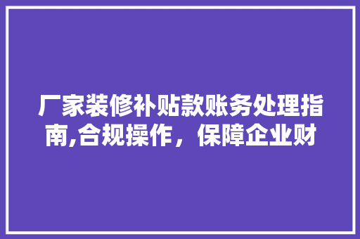 厂家装修补贴款账务处理指南,合规操作，保障企业财务稳健 厂家装修补贴款账务处理指南,合规操作，保障企业财务稳健 MI家公司推荐