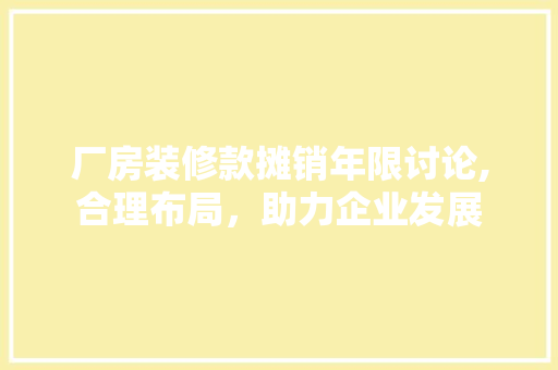 厂房装修款摊销年限讨论,合理布局，助力企业发展