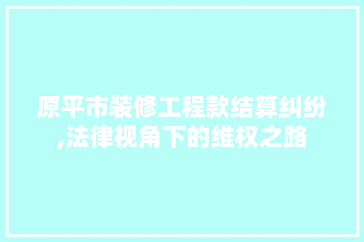 原平市装修工程款结算纠纷,法律视角下的维权之路