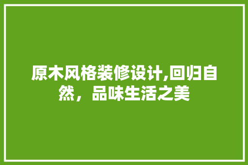 原木风格装修设计,回归自然，品味生活之美