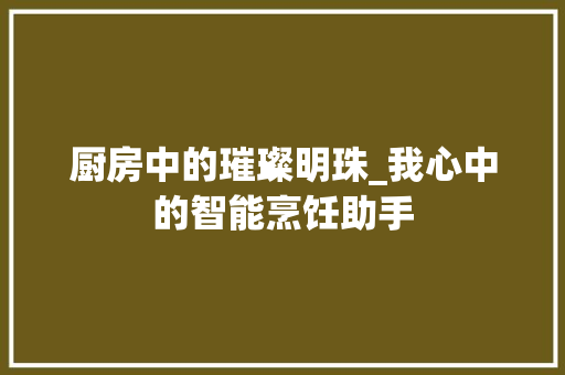 厨房中的璀璨明珠_我心中的智能烹饪助手