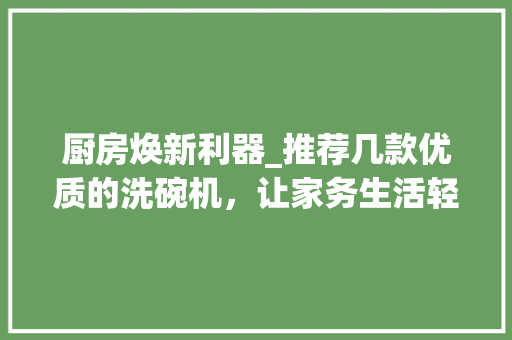 厨房焕新利器_推荐几款优质的洗碗机，让家务生活轻松无忧(厨房洗碗机品牌)