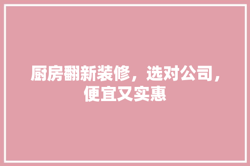 厨房翻新装修，选对公司，便宜又实惠
