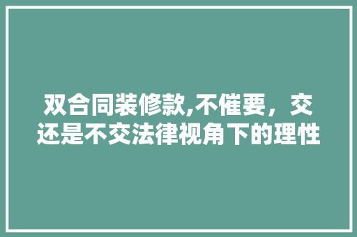 双合同装修款,不催要，交还是不交法律视角下的理性抉择 双合同装修款,不催要，交还是不交法律视角下的理性抉择 MI家装修经验