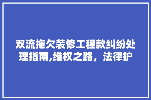 双流拖欠装修工程款纠纷处理指南,维权之路，法律护航