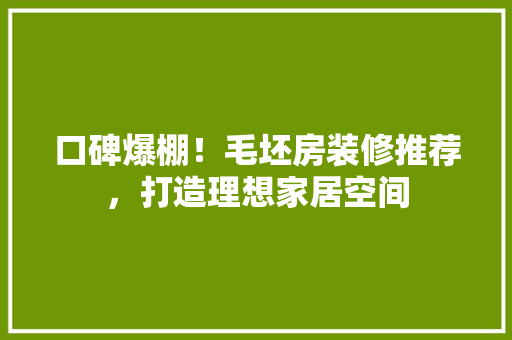 口碑爆棚！毛坯房装修推荐，打造理想家居空间