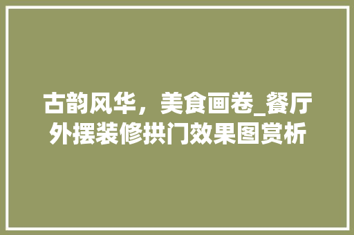 古韵风华，美食画卷_餐厅外摆装修拱门效果图赏析