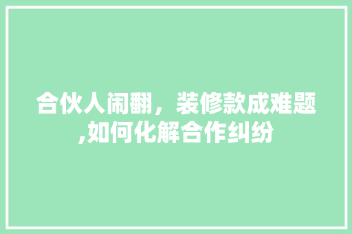 合伙人闹翻，装修款成难题,如何化解合作纠纷