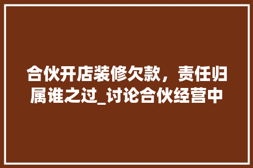 合伙开店装修欠款，责任归属谁之过_讨论合伙经营中的装修款纠纷