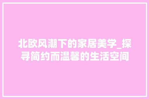 北欧风潮下的家居美学_探寻简约而温馨的生活空间(北欧风格家居空间设计案例)