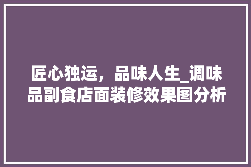 匠心独运，品味人生_调味品副食店面装修效果图分析 匠心独运，品味人生_调味品副食店面装修效果图分析 MI家设计指南