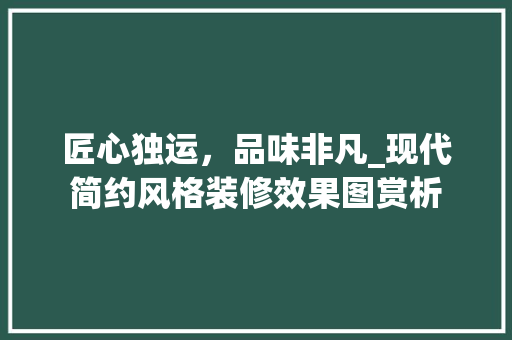 匠心独运，品味非凡_现代简约风格装修效果图赏析 匠心独运，品味非凡_现代简约风格装修效果图赏析 MI家公司推荐