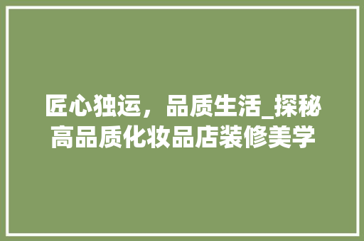 匠心独运，品质生活_探秘高品质化妆品店装修美学 匠心独运，品质生活_探秘高品质化妆品店装修美学 MI家装修攻略