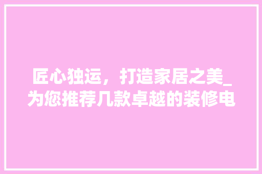 匠心独运，打造家居之美_为您推荐几款卓越的装修电镐型号