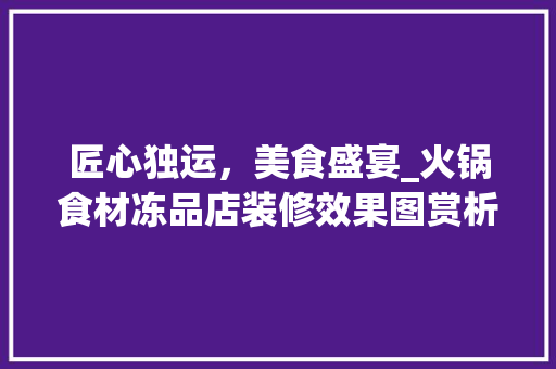匠心独运，美食盛宴_火锅食材冻品店装修效果图赏析 匠心独运，美食盛宴_火锅食材冻品店装修效果图赏析 MI家装修攻略