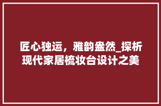 匠心独运，雅韵盎然_探析现代家居梳妆台设计之美
