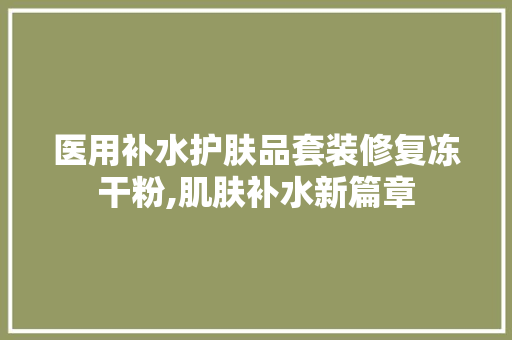 医用补水护肤品套装修复冻干粉,肌肤补水新篇章(医用修复冻干粉的作用)