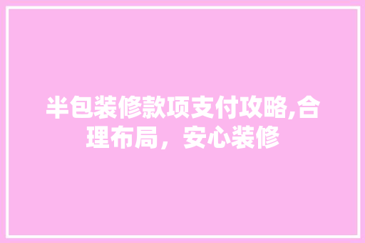 半包装修款项支付攻略,合理布局，安心装修