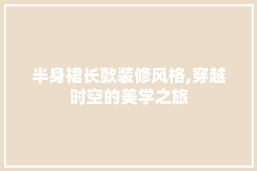 半身裙长款装修风格,穿越时空的美学之旅