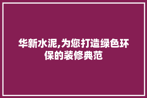 华新水泥,为您打造绿色环保的装修典范