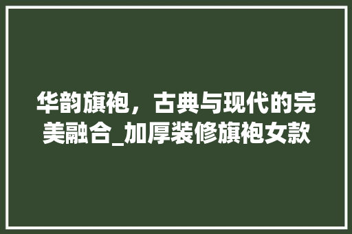 华韵旗袍，古典与现代的完美融合_加厚装修旗袍女款赏析 华韵旗袍，古典与现代的完美融合_加厚装修旗袍女款赏析 MI家装修经验