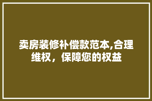 卖房装修补偿款范本,合理维权，保障您的权益