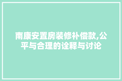 南康安置房装修补偿款,公平与合理的诠释与讨论