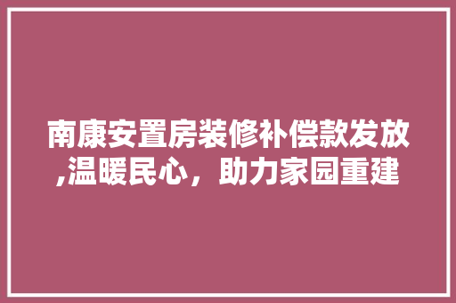 南康安置房装修补偿款发放,温暖民心，助力家园重建