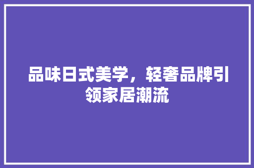 品味日式美学，轻奢品牌引领家居潮流