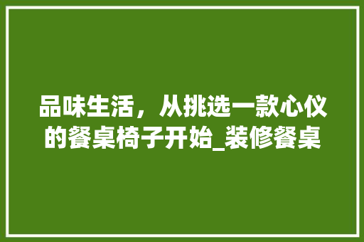 品味生活，从挑选一款心仪的餐桌椅子开始_装修餐桌椅子推荐指南