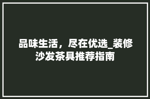 品味生活，尽在优选_装修沙发茶具推荐指南