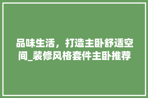 品味生活，打造主卧舒适空间_装修风格套件主卧推荐篇 品味生活，打造主卧舒适空间_装修风格套件主卧推荐篇 MI家设计指南