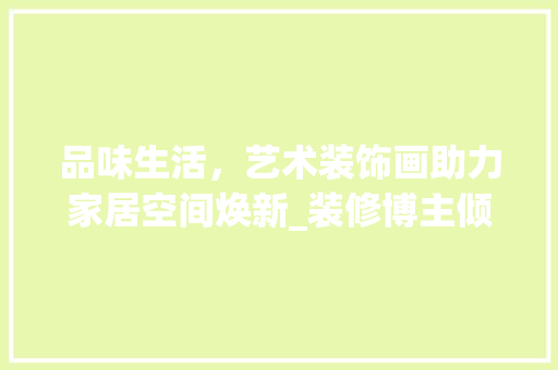 品味生活，艺术装饰画助力家居空间焕新_装修博主倾情推荐(装饰绘画艺术家)