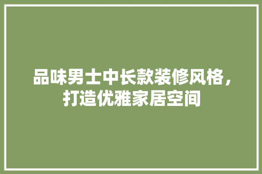 品味男士中长款装修风格，打造优雅家居空间 品味男士中长款装修风格，打造优雅家居空间 MI家装修攻略