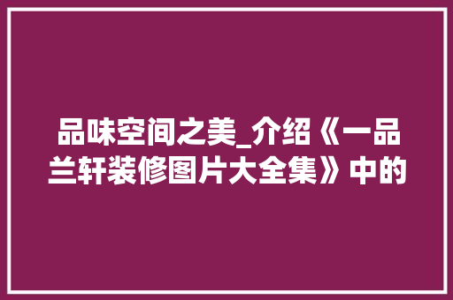 品味空间之美_介绍《一品兰轩装修图片大全集》中的经典之作(一品兰轩房天下)
