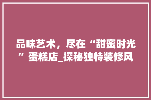 品味艺术，尽在“甜蜜时光”蛋糕店_探秘独特装修风格