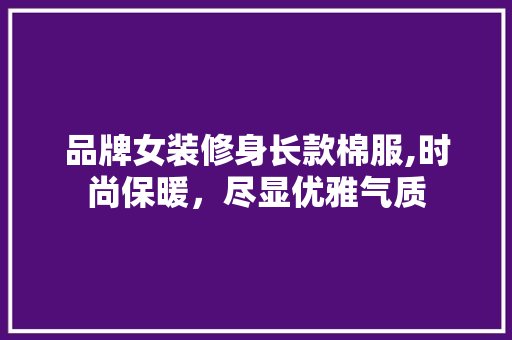 品牌女装修身长款棉服,时尚保暖，尽显优雅气质 品牌女装修身长款棉服,时尚保暖，尽显优雅气质 MI家装修经验