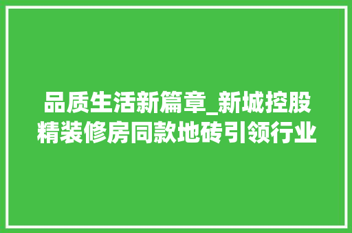 品质生活新篇章_新城控股精装修房同款地砖引领行业潮流 品质生活新篇章_新城控股精装修房同款地砖引领行业潮流 MI家装修经验