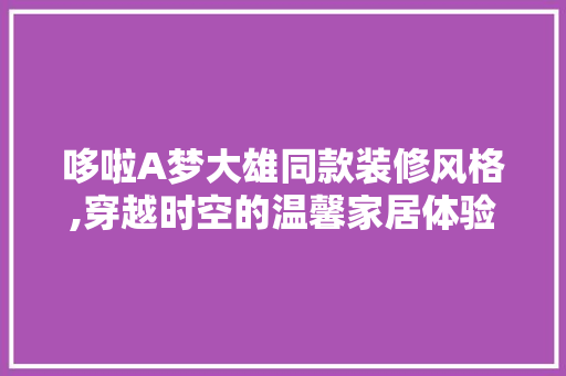 哆啦A梦大雄同款装修风格,穿越时空的温馨家居体验
