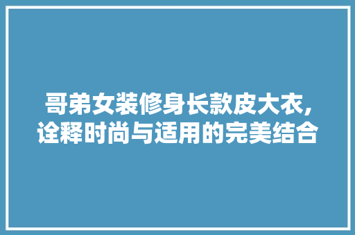 哥弟女装修身长款皮大衣,诠释时尚与适用的完美结合 哥弟女装修身长款皮大衣,诠释时尚与适用的完美结合 MI家设计指南