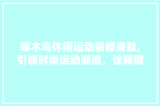 啄木鸟休闲运动装修身款,引领时尚运动潮流，诠释健康生活方式