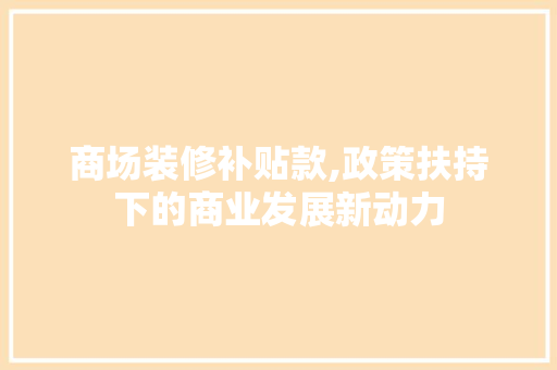 商场装修补贴款,政策扶持下的商业发展新动力