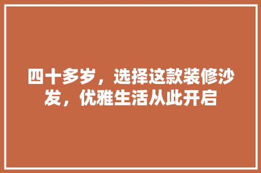 四十多岁，选择这款装修沙发，优雅生活从此开启