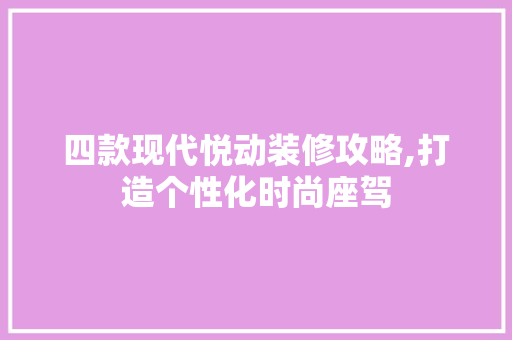 四款现代悦动装修攻略,打造个性化时尚座驾