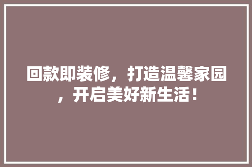 回款即装修，打造温馨家园，开启美好新生活！(装修回款是什么意思)