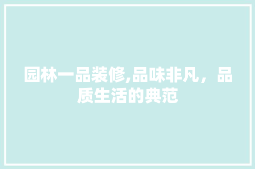 园林一品装修,品味非凡，品质生活的典范