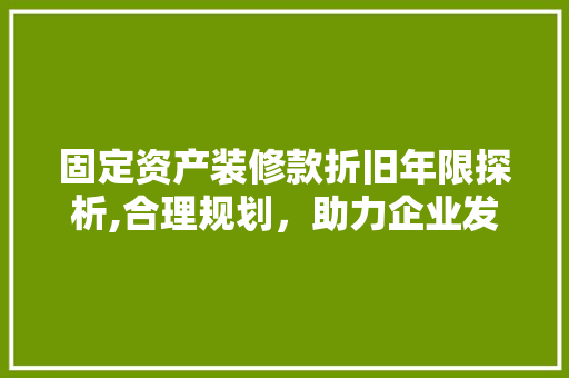 固定资产装修款折旧年限探析,合理规划，助力企业发展 固定资产装修款折旧年限探析,合理规划，助力企业发展 MI家装修经验