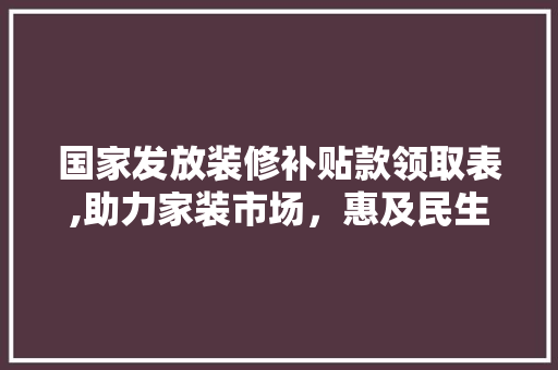 国家发放装修补贴款领取表,助力家装市场，惠及民生